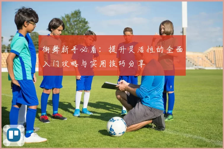 街舞新手必看：提升灵活性的全面入门攻略与实用技巧分享