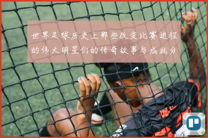 世界足球历史上那些改变比赛进程的伟大明星们的传奇故事与成就分析