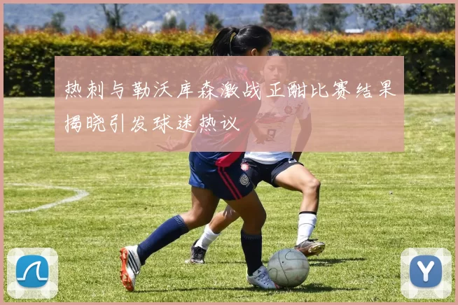 热刺与勒沃库森激战正酣比赛结果揭晓引发球迷热议