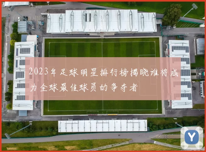 2023年足球明星排行榜揭晓谁将成为全球最佳球员的争夺者
