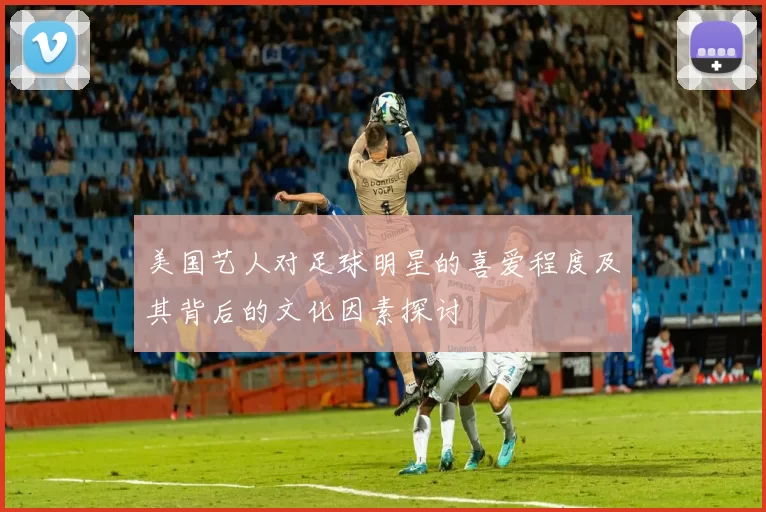 美国艺人对足球明星的喜爱程度及其背后的文化因素探讨