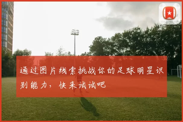 通过图片线索挑战你的足球明星识别能力，快来试试吧