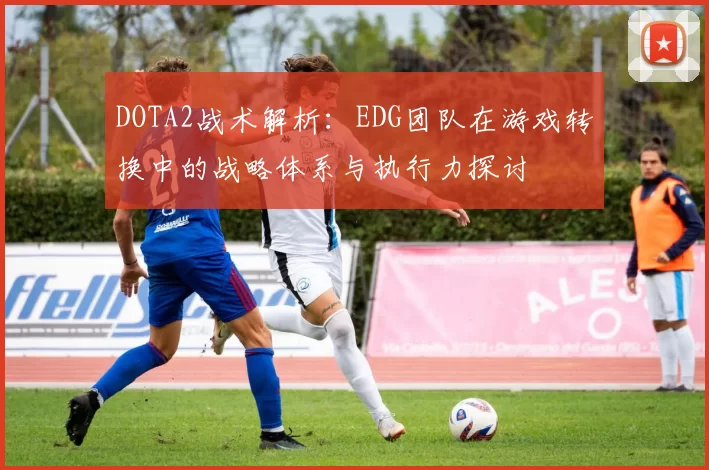 DOTA2战术解析：EDG团队在游戏转换中的战略体系与执行力探讨