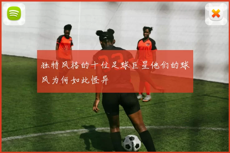 独特风格的十位足球巨星他们的球风为何如此怪异