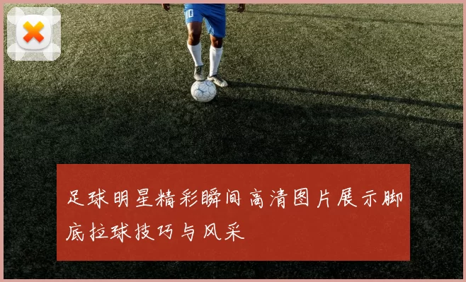 足球明星精彩瞬间高清图片展示脚底拉球技巧与风采