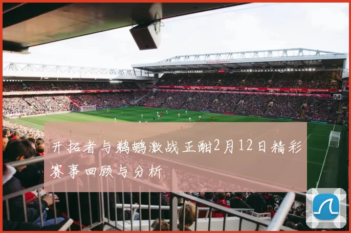 开拓者与鹈鹕激战正酣2月12日精彩赛事回顾与分析