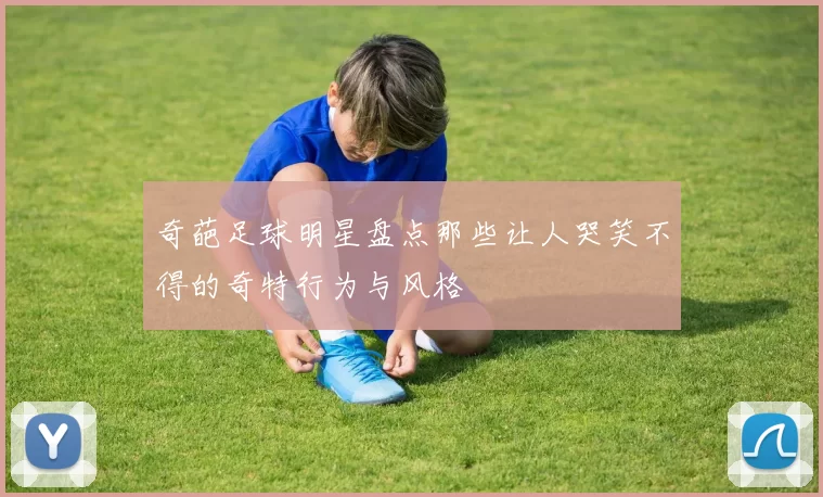 奇葩足球明星盘点那些让人哭笑不得的奇特行为与风格