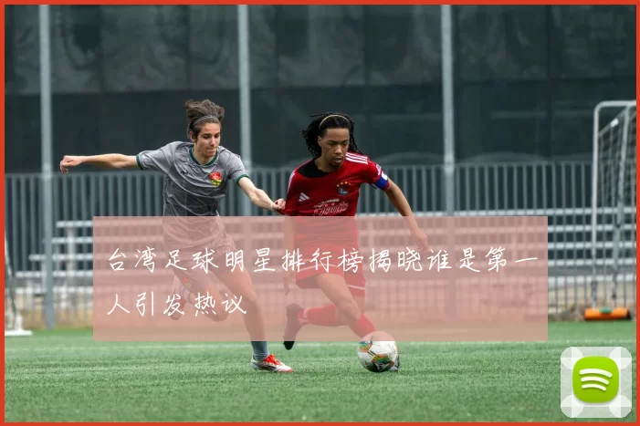 台湾足球明星排行榜揭晓谁是第一人引发热议