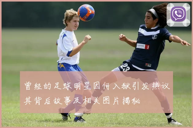 曾经的足球明星因何入狱引发热议其背后故事及相关图片揭秘