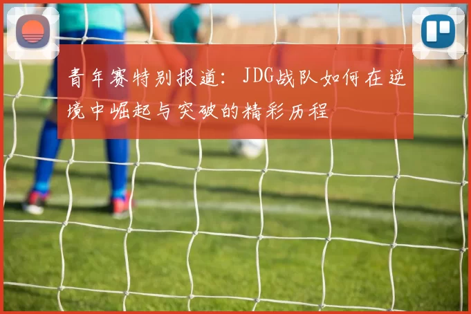 青年赛特别报道：JDG战队如何在逆境中崛起与突破的精彩历程