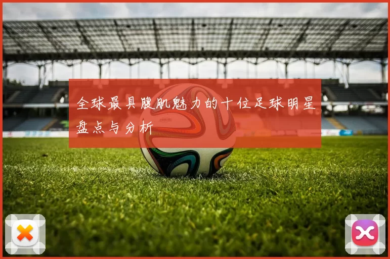 全球最具腹肌魅力的十位足球明星盘点与分析