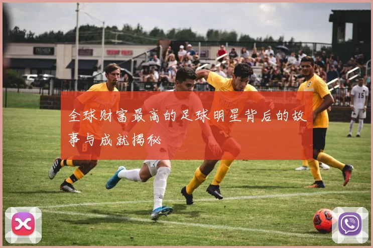 全球财富最高的足球明星背后的故事与成就揭秘