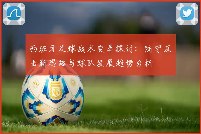 西班牙足球战术变革探讨：防守反击新思路与球队发展趋势分析