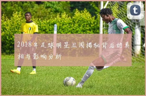 2018年足球明星丑闻揭秘背后的真相与影响分析