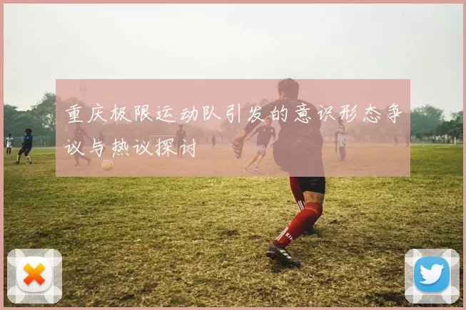 重庆极限运动队引发的意识形态争议与热议探讨