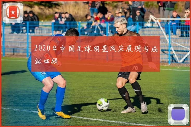 2020年中国足球明星风采展现与成就回顾