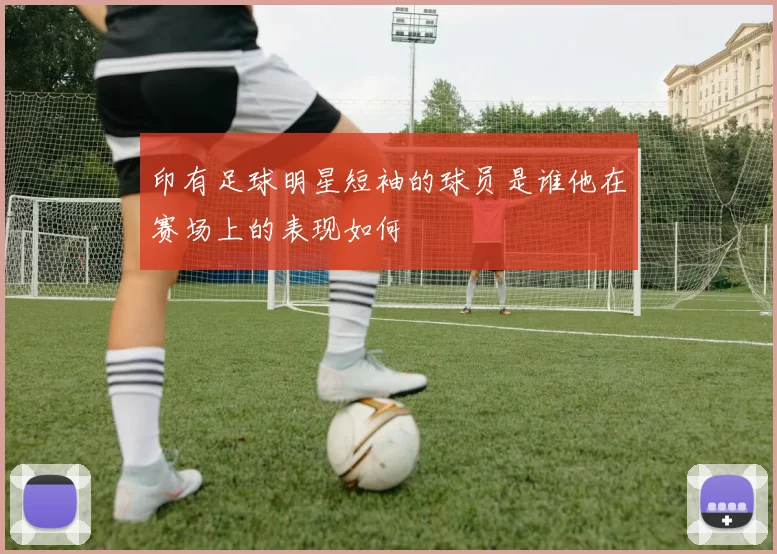 印有足球明星短袖的球员是谁他在赛场上的表现如何