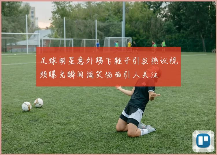 足球明星意外踢飞鞋子引发热议视频曝光瞬间搞笑场面引人关注