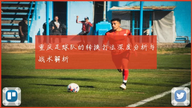 重庆足球队的转换打法深度分析与战术解析