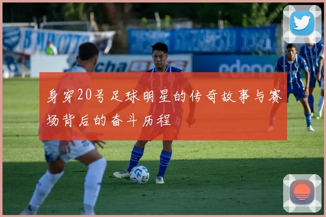 身穿20号足球明星的传奇故事与赛场背后的奋斗历程