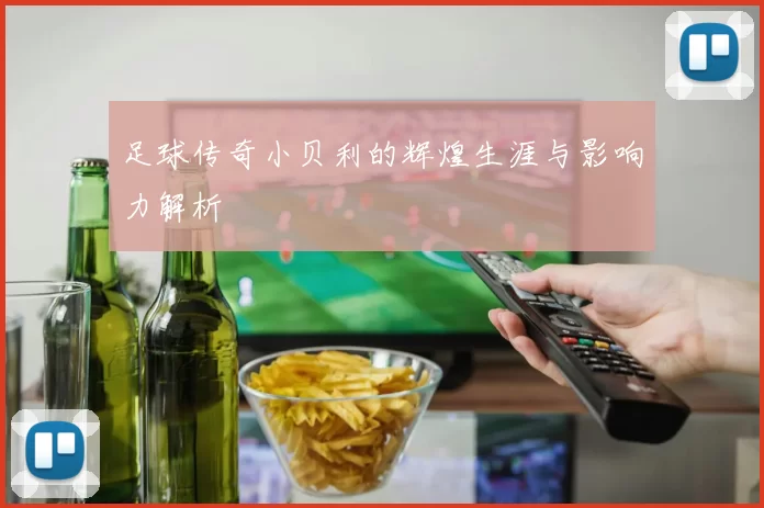 足球传奇小贝利的辉煌生涯与影响力解析
