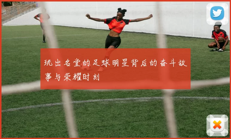 玩出名堂的足球明星背后的奋斗故事与荣耀时刻
