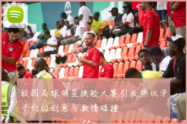 校园足球明星换脸大赛引发热议学子们的创意与激情碰撞