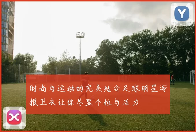 时尚与运动的完美结合足球明星海报卫衣让你尽显个性与活力