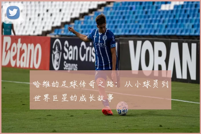 哈维的足球传奇之路：从小球员到世界巨星的成长故事