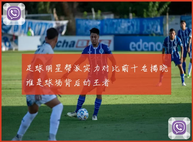 足球明星帮派实力对比前十名揭晓谁是球场背后的王者