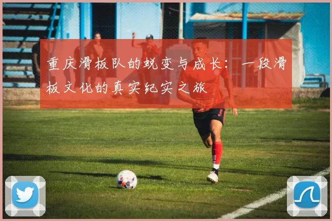重庆滑板队的蜕变与成长：一段滑板文化的真实纪实之旅