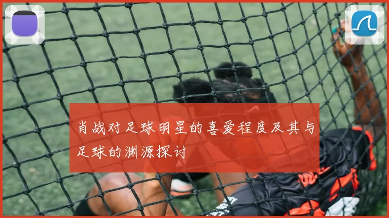 肖战对足球明星的喜爱程度及其与足球的渊源探讨